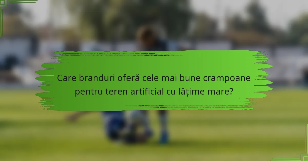 Care branduri oferă cele mai bune crampoane pentru teren artificial cu lățime mare?