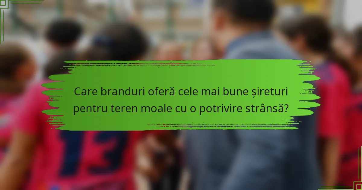 Care branduri oferă cele mai bune șireturi pentru teren moale cu o potrivire strânsă?