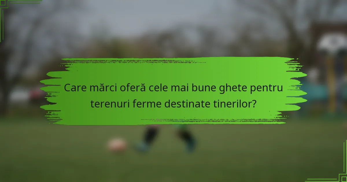 Care mărci oferă cele mai bune ghete pentru terenuri ferme destinate tinerilor?