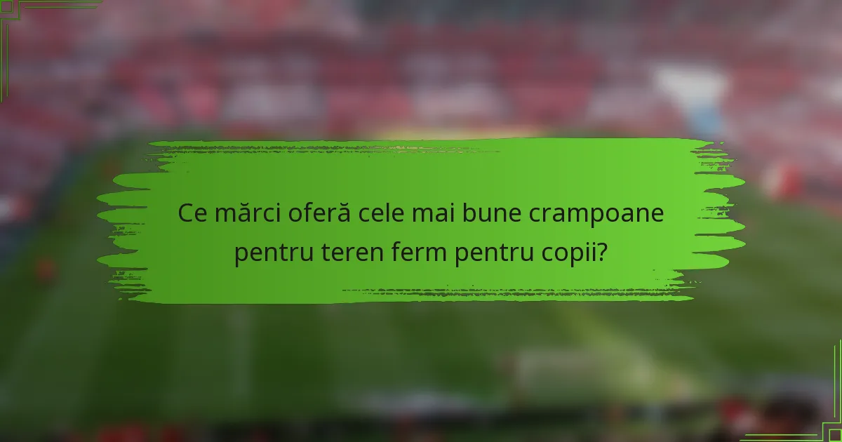 Ce mărci oferă cele mai bune crampoane pentru teren ferm pentru copii?