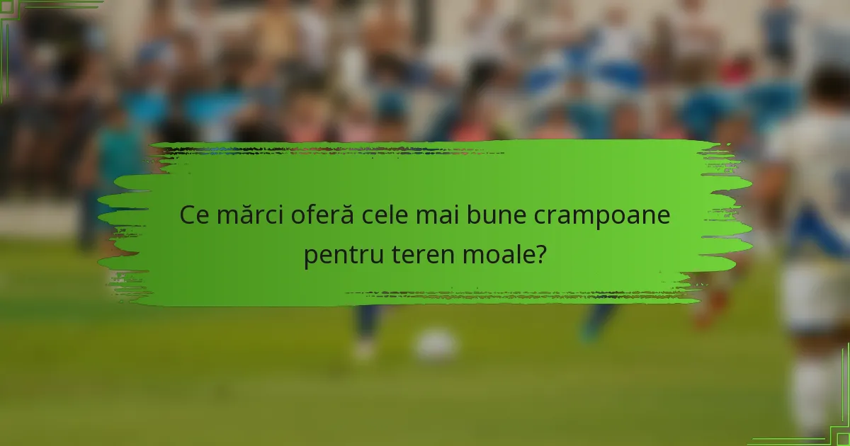 Ce mărci oferă cele mai bune crampoane pentru teren moale?