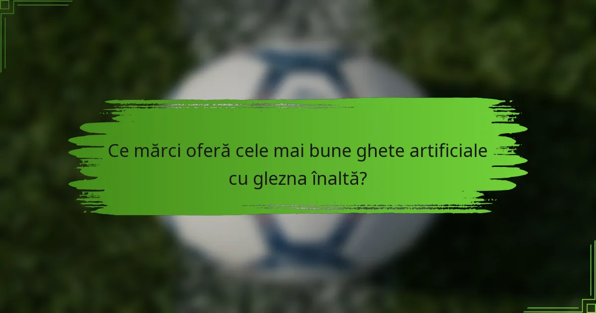 Ce mărci oferă cele mai bune ghete artificiale cu glezna înaltă?