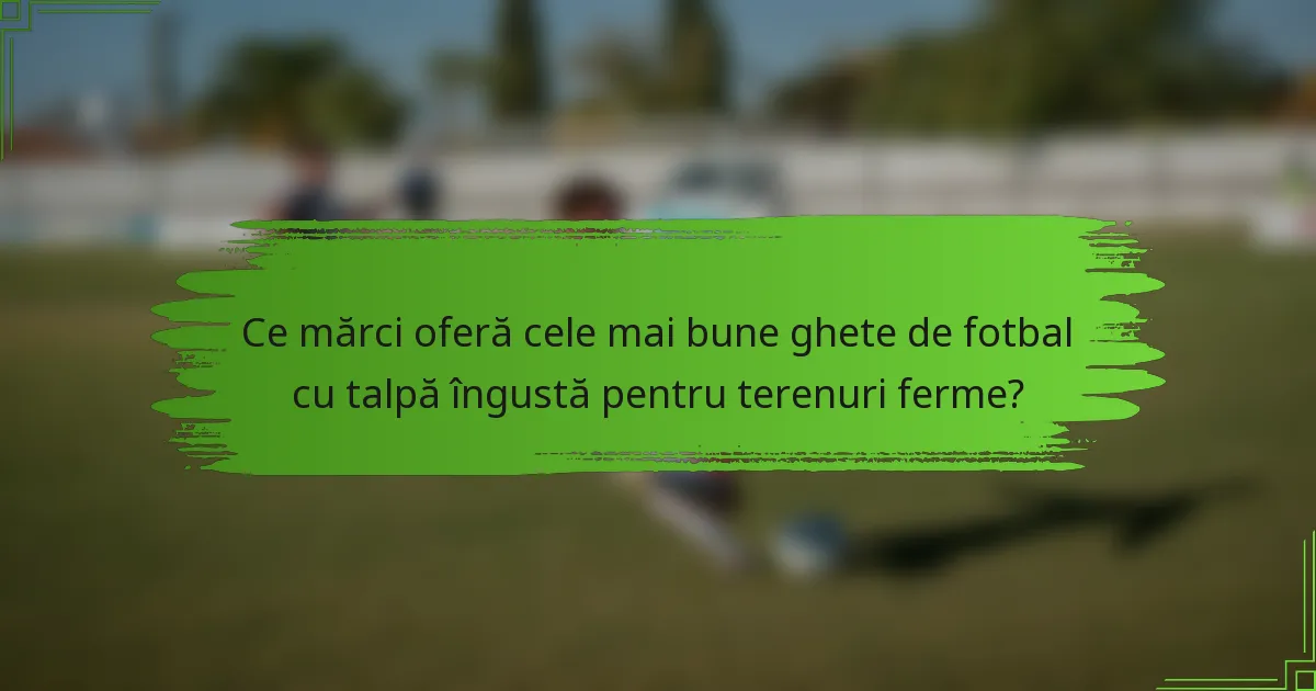 Ce mărci oferă cele mai bune ghete de fotbal cu talpă îngustă pentru terenuri ferme?