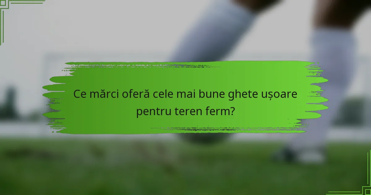 Ce mărci oferă cele mai bune ghete ușoare pentru teren ferm?