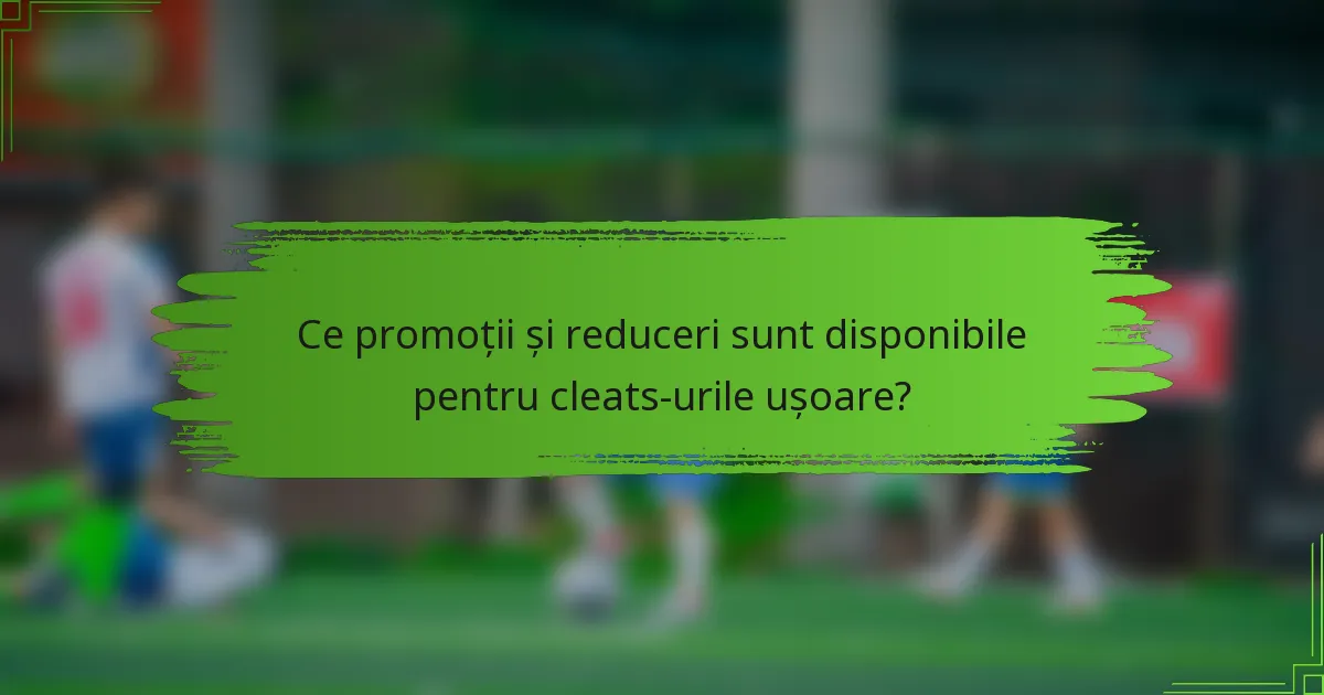 Ce promoții și reduceri sunt disponibile pentru cleats-urile ușoare?