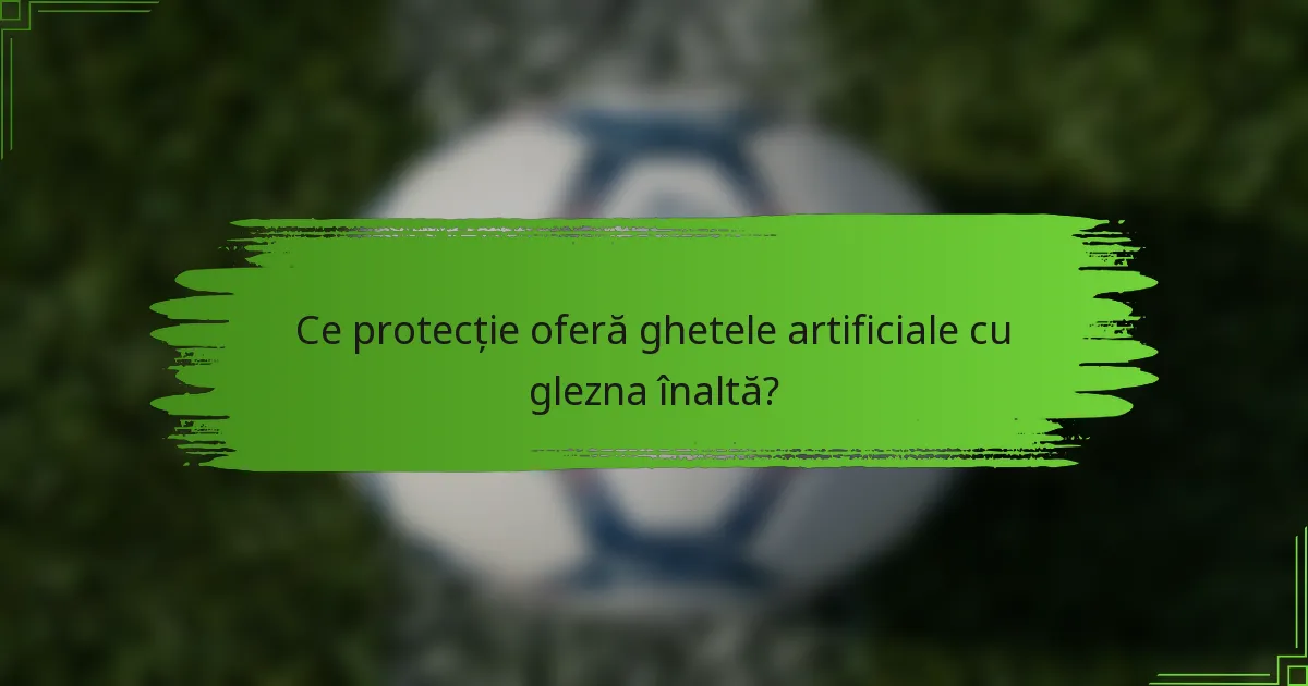 Ce protecție oferă ghetele artificiale cu glezna înaltă?