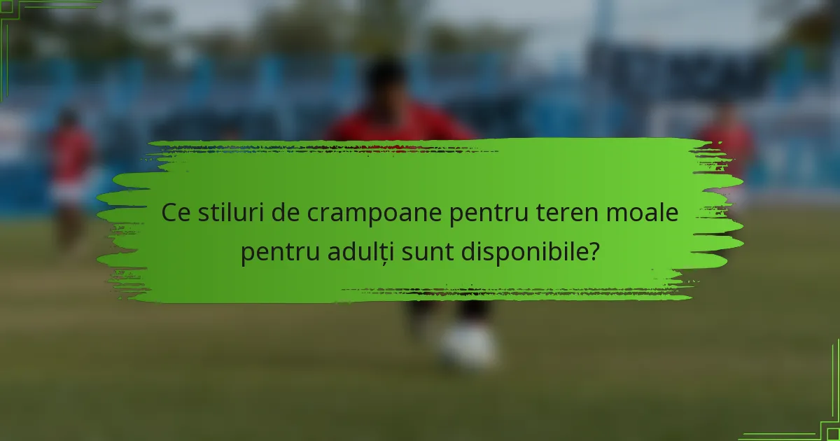 Ce stiluri de crampoane pentru teren moale pentru adulți sunt disponibile?