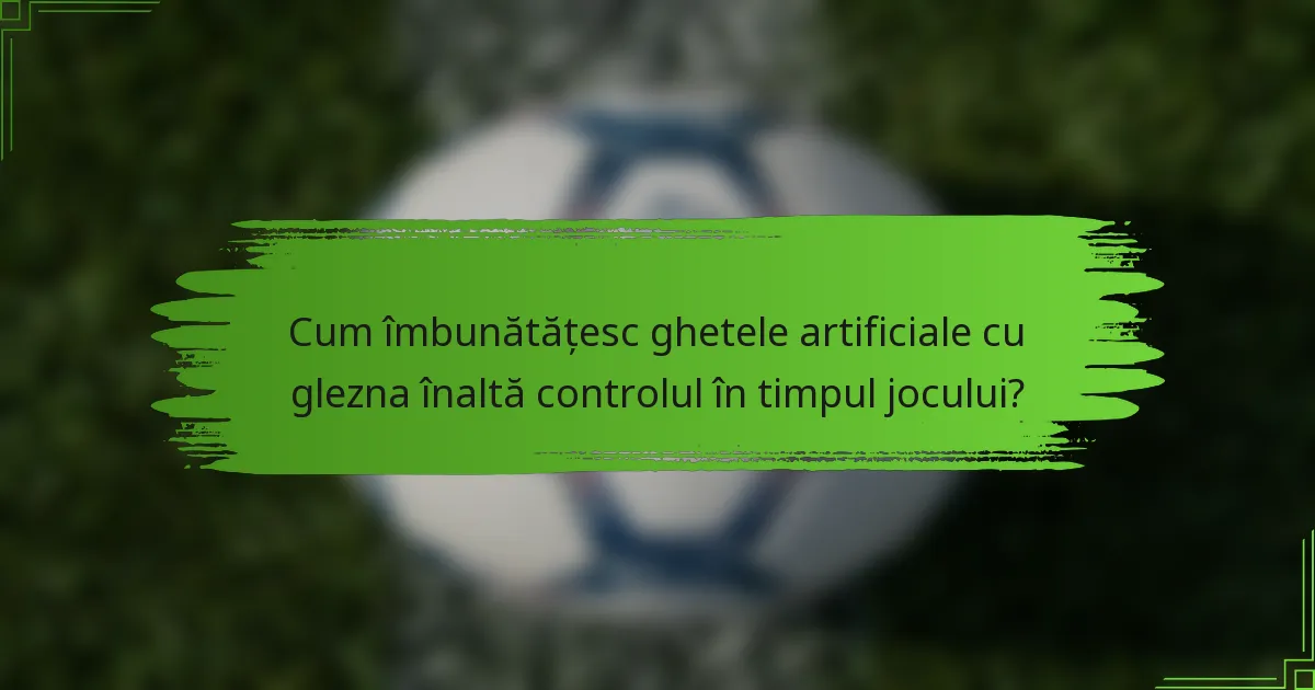 Cum îmbunătățesc ghetele artificiale cu glezna înaltă controlul în timpul jocului?