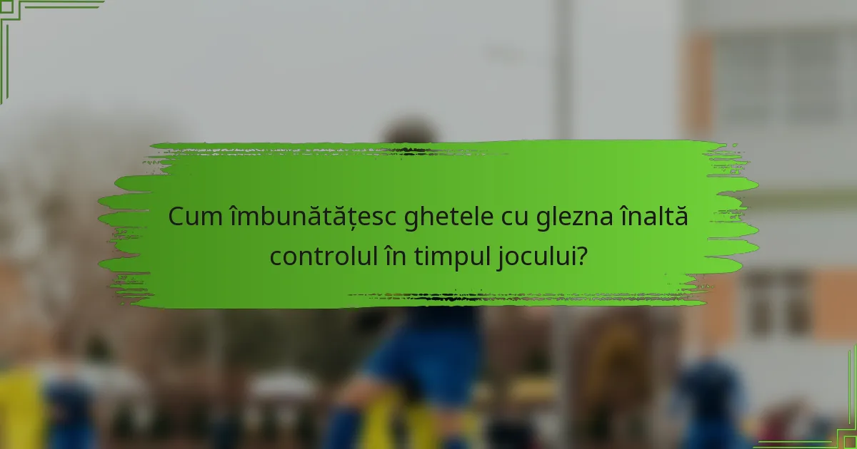 Cum îmbunătățesc ghetele cu glezna înaltă controlul în timpul jocului?