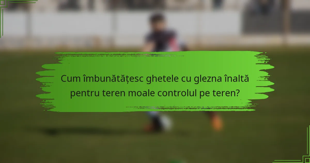 Cum îmbunătățesc ghetele cu glezna înaltă pentru teren moale controlul pe teren?