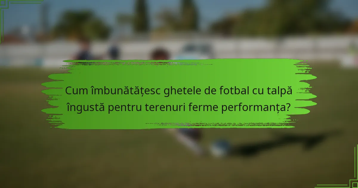Cum îmbunătățesc ghetele de fotbal cu talpă îngustă pentru terenuri ferme performanța?