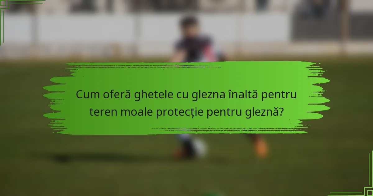 Cum oferă ghetele cu glezna înaltă pentru teren moale protecție pentru gleznă?