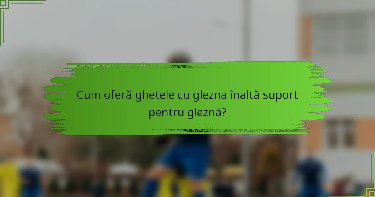 Cum oferă ghetele cu glezna înaltă suport pentru gleznă?