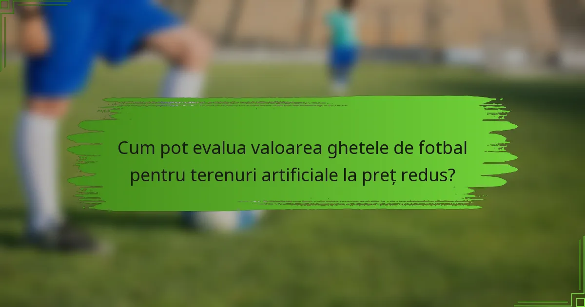 Cum pot evalua valoarea ghetele de fotbal pentru terenuri artificiale la preț redus?