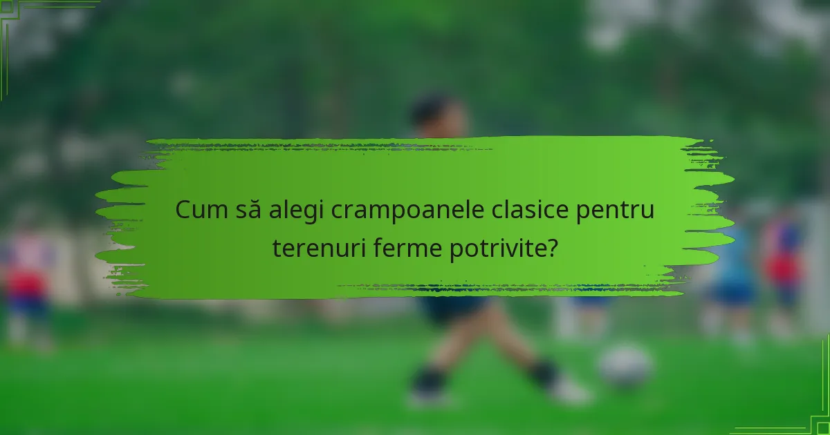 Cum să alegi crampoanele clasice pentru terenuri ferme potrivite?