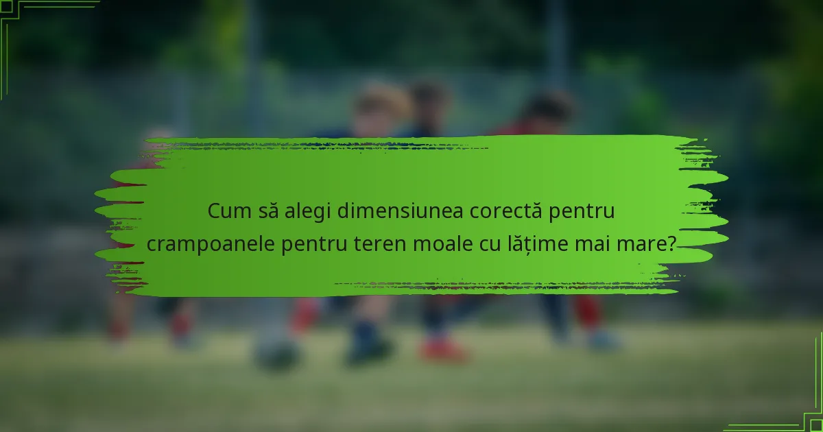 Cum să alegi dimensiunea corectă pentru crampoanele pentru teren moale cu lățime mai mare?