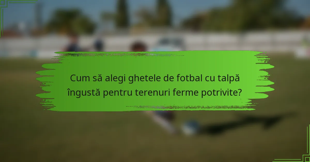 Cum să alegi ghetele de fotbal cu talpă îngustă pentru terenuri ferme potrivite?