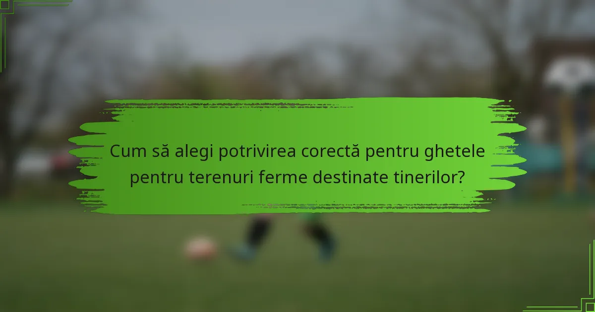 Cum să alegi potrivirea corectă pentru ghetele pentru terenuri ferme destinate tinerilor?