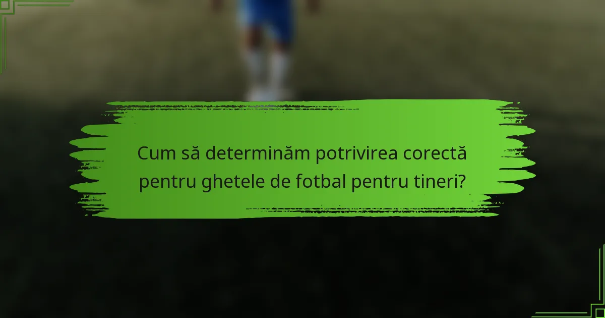 Cum să determinăm potrivirea corectă pentru ghetele de fotbal pentru tineri?