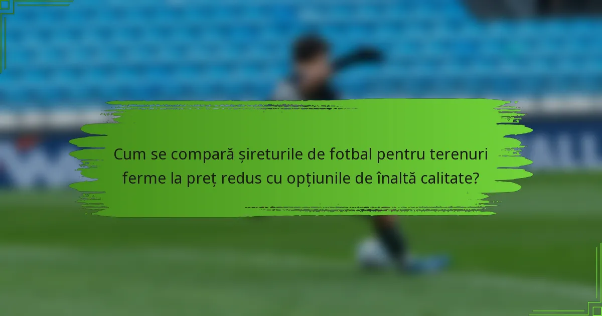 Cum se compară șireturile de fotbal pentru terenuri ferme la preț redus cu opțiunile de înaltă calitate?