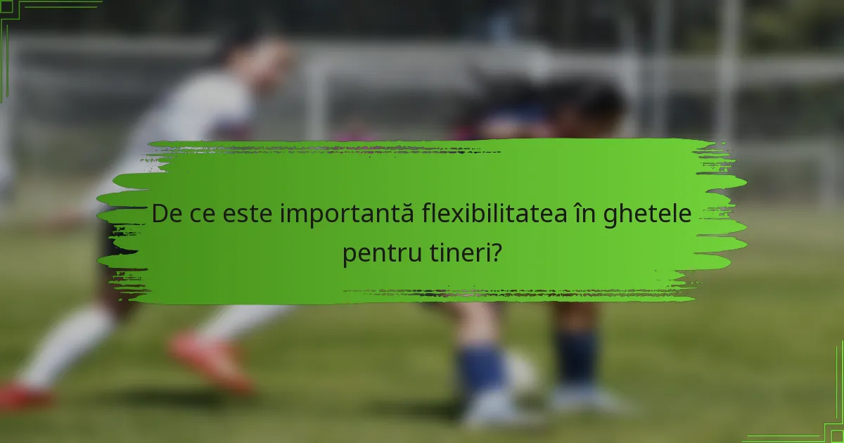 De ce este importantă flexibilitatea în ghetele pentru tineri?