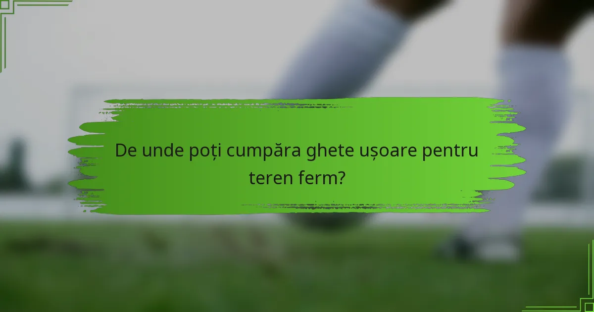 De unde poți cumpăra ghete ușoare pentru teren ferm?
