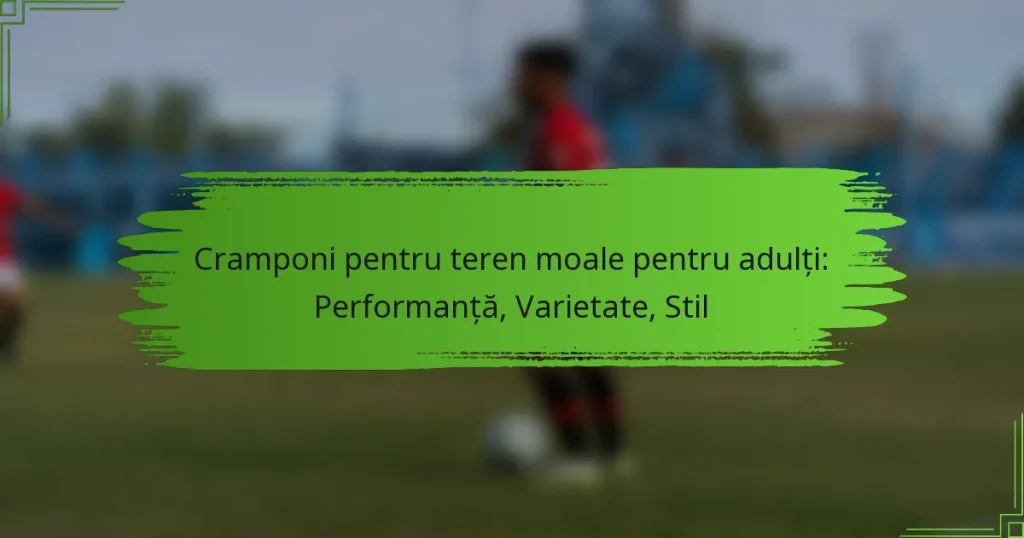 Cramponi pentru teren moale pentru adulți: Performanță, Varietate, Stil